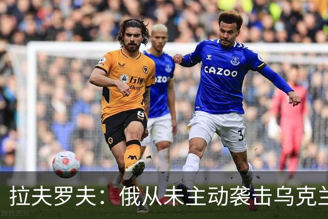 拉夫罗夫：俄从未主动袭击乌克兰民用设施