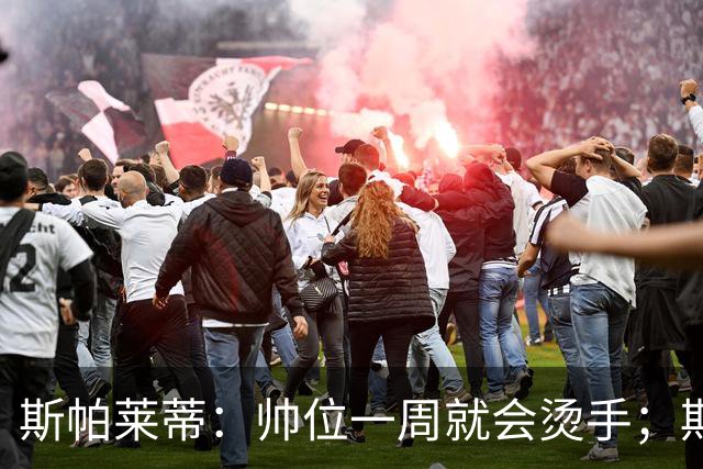 斯帕莱蒂：帅位一周就会烫手；期待球队做出反应