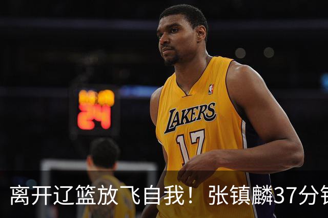 离开辽篮放飞自我！张镇麟37分钟砍28分，堪比外援，京媒一针见血